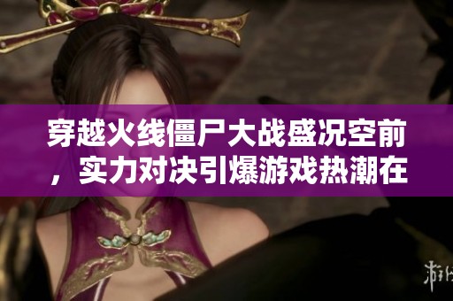 穿越火线僵尸大战盛况空前，实力对决引爆游戏热潮在佰亿软件园震撼来袭