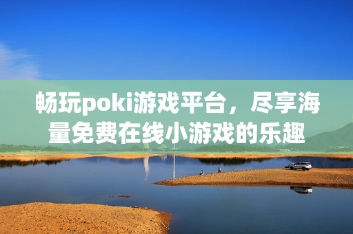 畅玩poki游戏平台，尽享海量免费在线小游戏的乐趣
