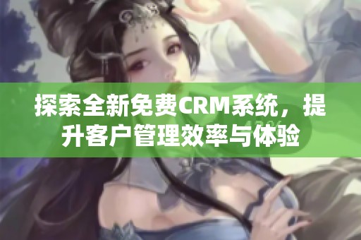 探索全新免费CRM系统，提升客户管理效率与体验