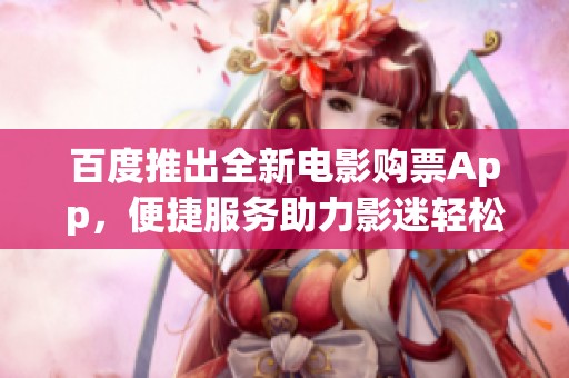 百度推出全新电影购票App，便捷服务助力影迷轻松观影体验
