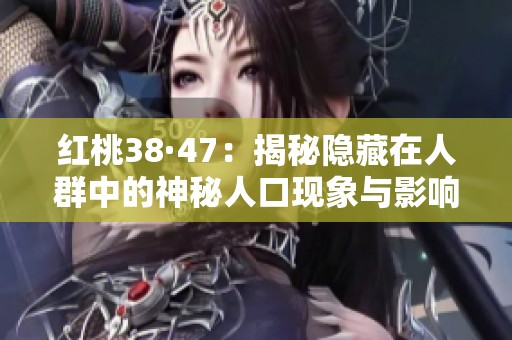 红桃38·47：揭秘隐藏在人群中的神秘人口现象与影响
