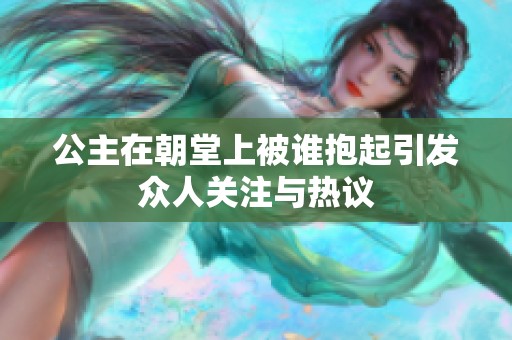 公主在朝堂上被谁抱起引发众人关注与热议