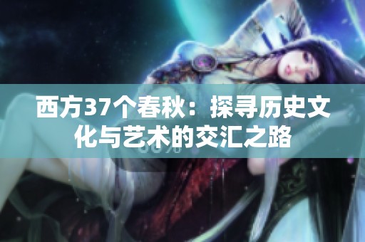 西方37个春秋：探寻历史文化与艺术的交汇之路