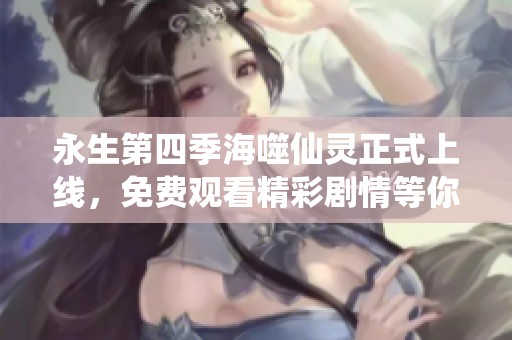 永生第四季海噬仙灵正式上线，免费观看精彩剧情等你探索