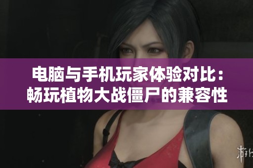 电脑与手机玩家体验对比：畅玩植物大战僵尸的兼容性分析与游戏乐趣探索