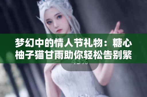 梦幻中的情人节礼物：糖心柚子猫甘雨助你轻松告别繁琐流程，轻松实现一键转化！