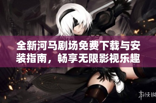 全新河马剧场免费下载与安装指南，畅享无限影视乐趣！