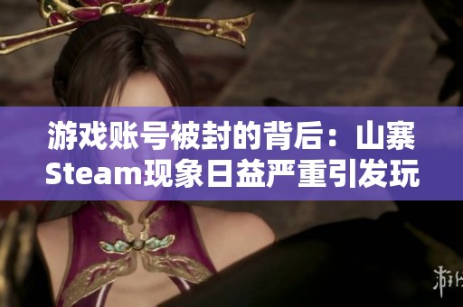 游戏账号被封的背后：山寨Steam现象日益严重引发玩家关注与讨论