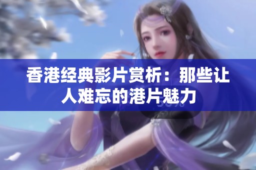 香港经典影片赏析：那些让人难忘的港片魅力