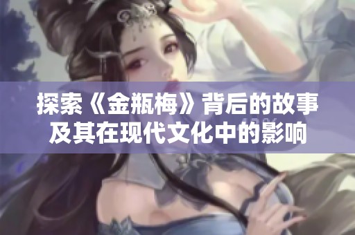探索《金瓶梅》背后的故事及其在现代文化中的影响
