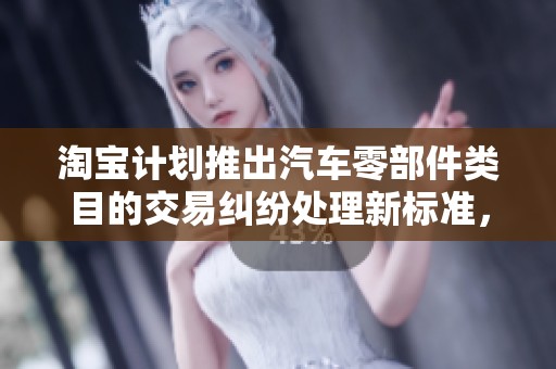 淘宝计划推出汽车零部件类目的交易纠纷处理新标准，保障消费者权益