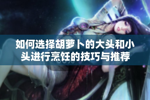 如何选择胡萝卜的大头和小头进行烹饪的技巧与推荐