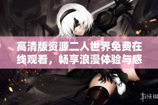 高清版资源二人世界免费在线观看，畅享浪漫体验与感动时刻