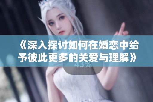 《深入探讨如何在婚恋中给予彼此更多的关爱与理解》