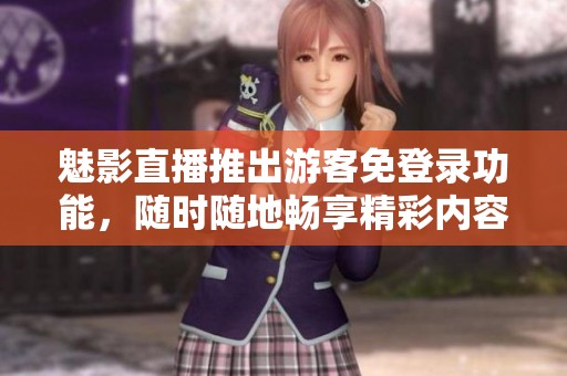 魅影直播推出游客免登录功能，随时随地畅享精彩内容