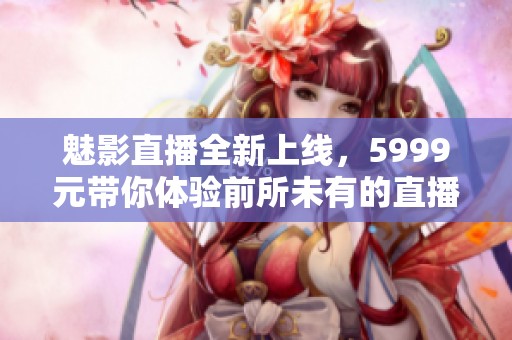 魅影直播全新上线，5999元带你体验前所未有的直播盛宴