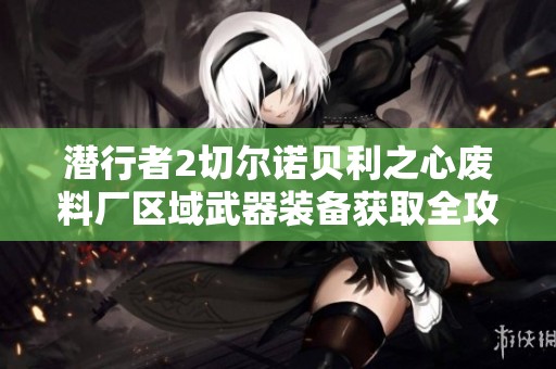 潜行者2切尔诺贝利之心废料厂区域武器装备获取全攻略与舔图推荐分享