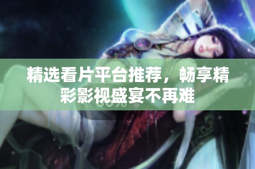 精选看片平台推荐，畅享精彩影视盛宴不再难