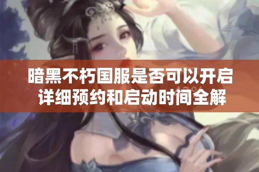 暗黑不朽国服是否可以开启 详细预约和启动时间全解析揭秘