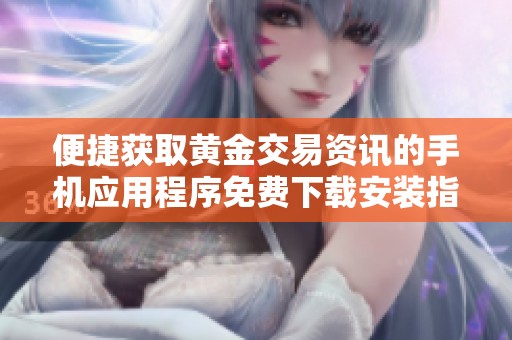便捷获取黄金交易资讯的手机应用程序免费下载安装指南