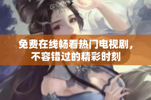 免费在线畅看热门电视剧，不容错过的精彩时刻