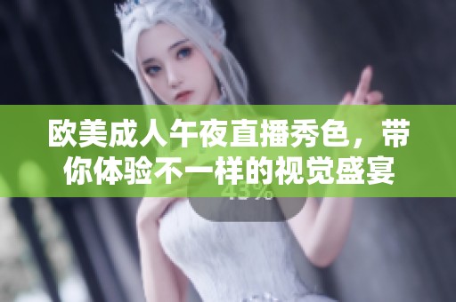 欧美成人午夜直播秀色，带你体验不一样的视觉盛宴