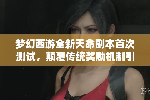 梦幻西游全新天命副本首次测试，颠覆传统奖励机制引玩家热烈追捧