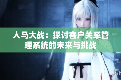 人马大战：探讨客户关系管理系统的未来与挑战