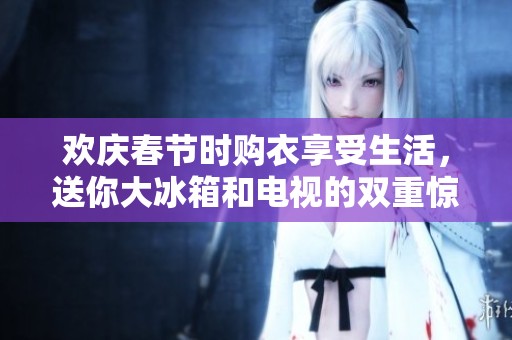 欢庆春节时购衣享受生活，送你大冰箱和电视的双重惊喜活动！