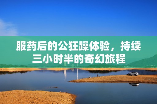 服药后的公狂躁体验，持续三小时半的奇幻旅程