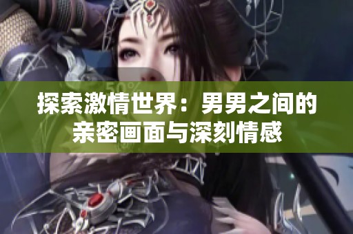 探索激情世界：男男之间的亲密画面与深刻情感