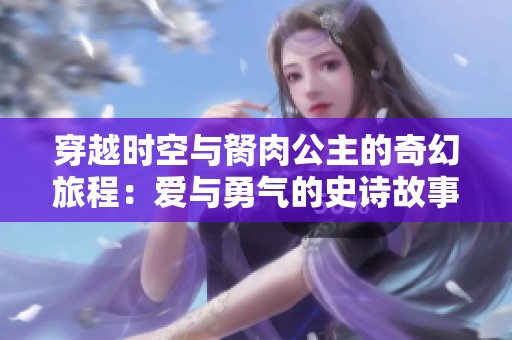 穿越时空与胬肉公主的奇幻旅程：爱与勇气的史诗故事