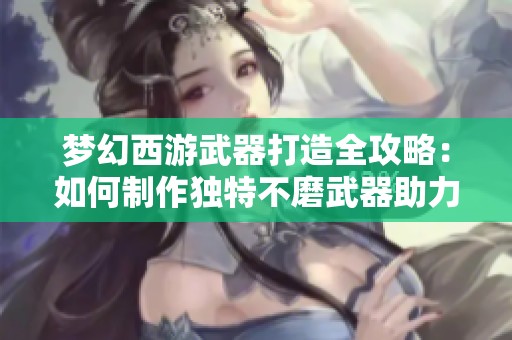 梦幻西游武器打造全攻略：如何制作独特不磨武器助力门派转职升级