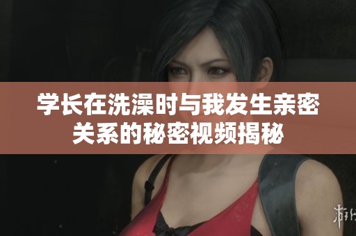 学长在洗澡时与我发生亲密关系的秘密视频揭秘
