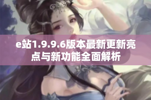 e站1.9.9.6版本最新更新亮点与新功能全面解析