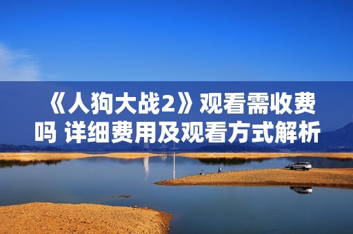 《人狗大战2》观看需收费吗 详细费用及观看方式解析