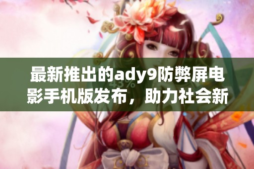 最新推出的ady9防弊屏电影手机版发布，助力社会新闻传播与内容保护