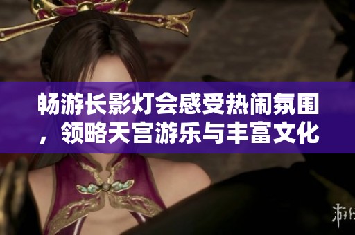 畅游长影灯会感受热闹氛围，领略天宫游乐与丰富文化底蕴的精彩之旅