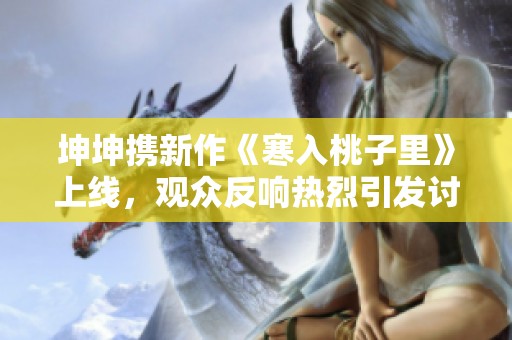 坤坤携新作《寒入桃子里》上线，观众反响热烈引发讨论