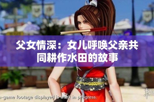 父女情深：女儿呼唤父亲共同耕作水田的故事