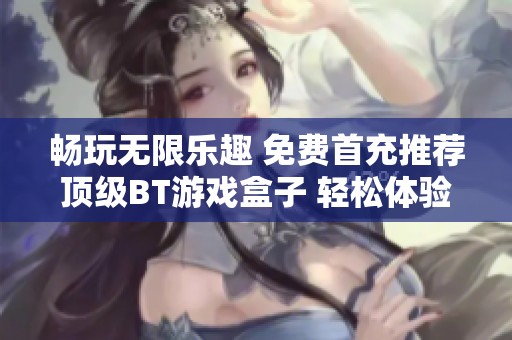 畅玩无限乐趣 免费首充推荐顶级BT游戏盒子 轻松体验0氪游戏的精彩世界