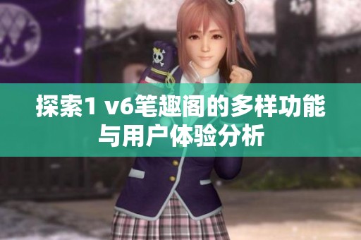 探索1 v6笔趣阁的多样功能与用户体验分析