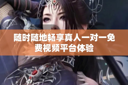 随时随地畅享真人一对一免费视频平台体验