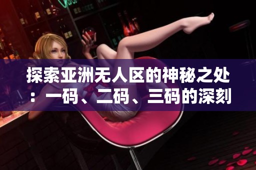 探索亚洲无人区的神秘之处：一码、二码、三码的深刻解析