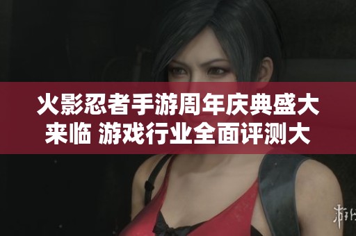 火影忍者手游周年庆典盛大来临 游戏行业全面评测大富豪模式探秘