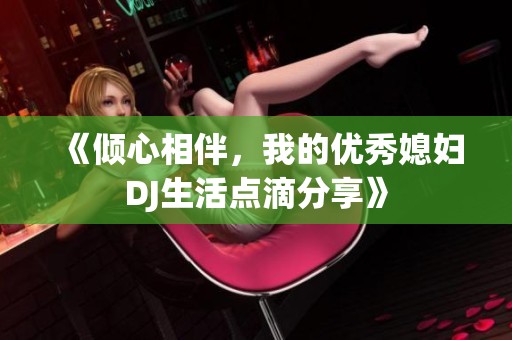 《倾心相伴，我的优秀媳妇DJ生活点滴分享》