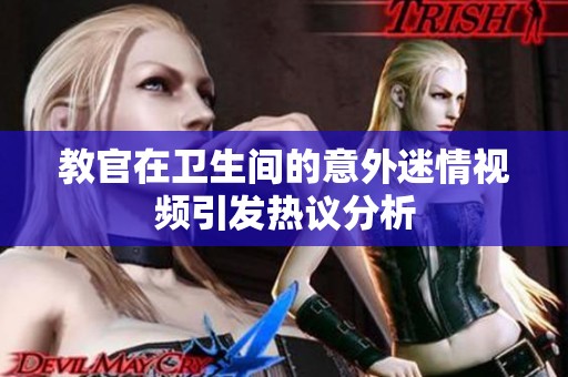 教官在卫生间的意外迷情视频引发热议分析