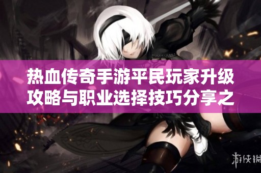 热血传奇手游平民玩家升级攻略与职业选择技巧分享之全面解析
