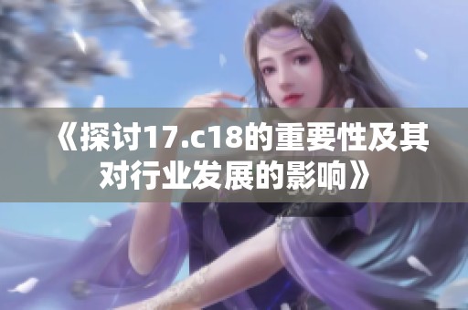 《探讨17.c18的重要性及其对行业发展的影响》