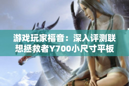 游戏玩家福音：深入评测联想拯救者Y700小尺寸平板的性能与体验